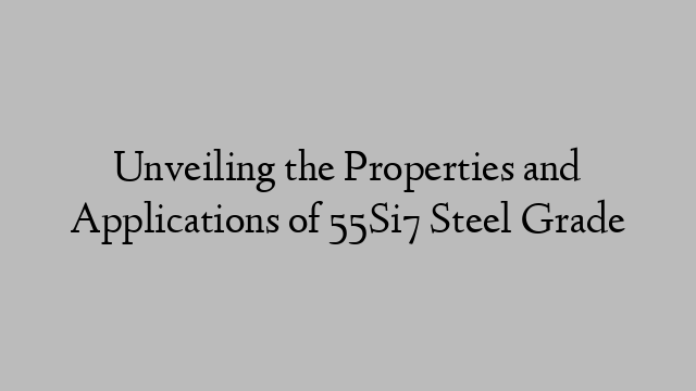 Unveiling the Properties and Applications of 55Si7 Steel Grade