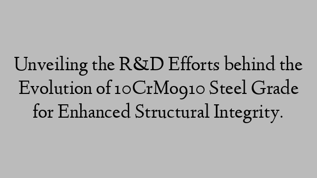 Unveiling the R&D Efforts behind the Evolution of 10CrMo910 Steel Grade for Enhanced Structural Integrity.