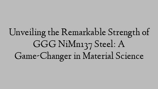 Unveiling the Remarkable Strength of GGG NiMn137 Steel: A Game-Changer in Material Science