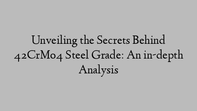 Unveiling the Secrets Behind 42CrMo4 Steel Grade: An in-depth Analysis