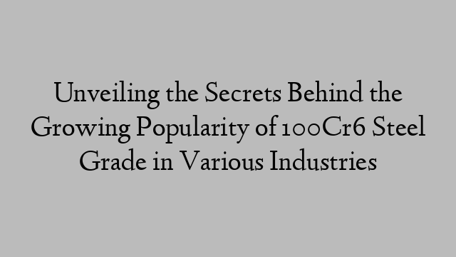 Unveiling the Secrets Behind the Growing Popularity of 100Cr6 Steel Grade in Various Industries