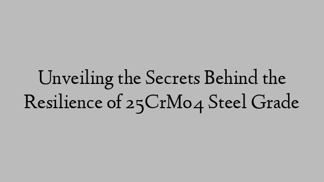 Unveiling the Secrets Behind the Resilience of 25CrMo4 Steel Grade