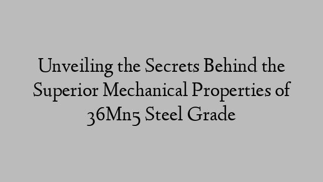 Unveiling the Secrets Behind the Superior Mechanical Properties of 36Mn5 Steel Grade