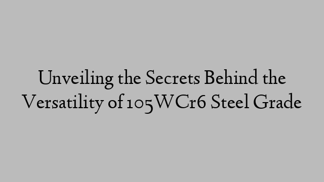 Unveiling the Secrets Behind the Versatility of 105WCr6 Steel Grade