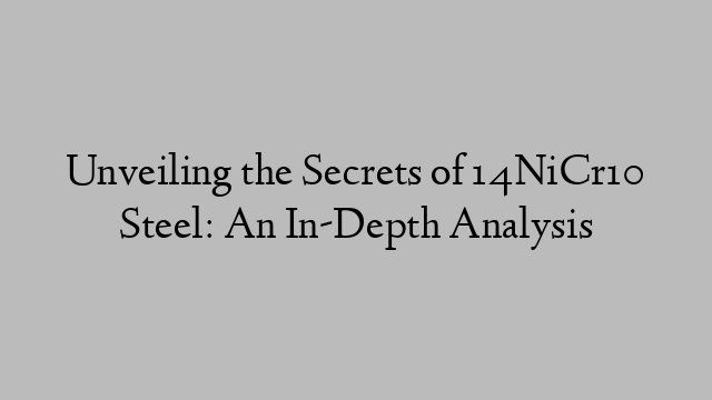 Unveiling the Secrets of 14NiCr10 Steel: An In-Depth Analysis