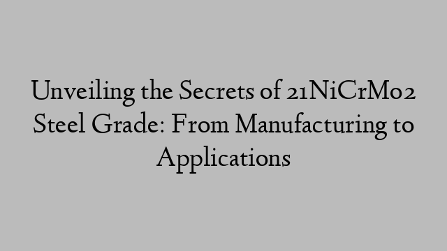 Unveiling the Secrets of 21NiCrMo2 Steel Grade: From Manufacturing to Applications