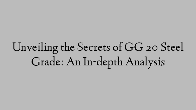 Unveiling the Secrets of GG 20 Steel Grade: An In-depth Analysis