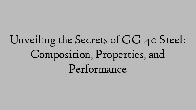 Unveiling the Secrets of GG 40 Steel: Composition, Properties, and Performance