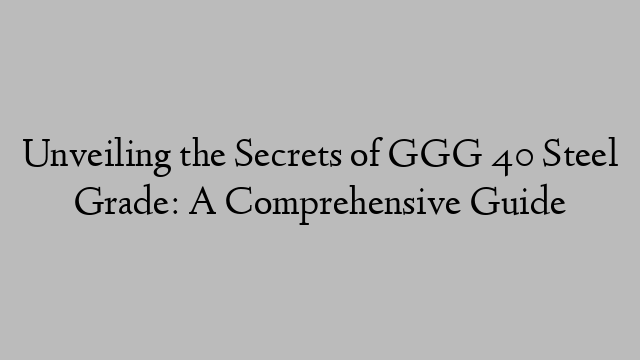 Unveiling the Secrets of GGG 40 Steel Grade: A Comprehensive Guide