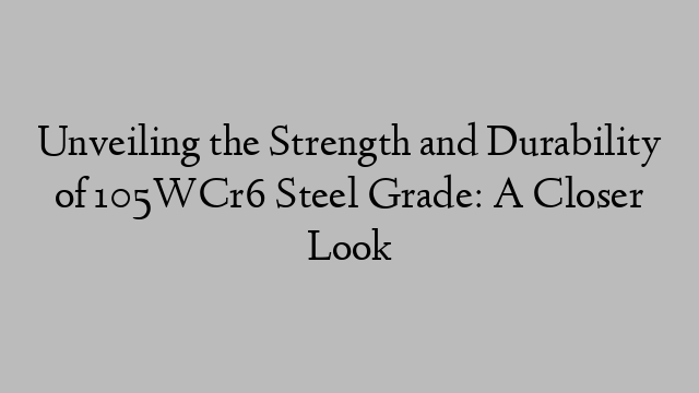 Unveiling the Strength and Durability of 105WCr6 Steel Grade: A Closer Look