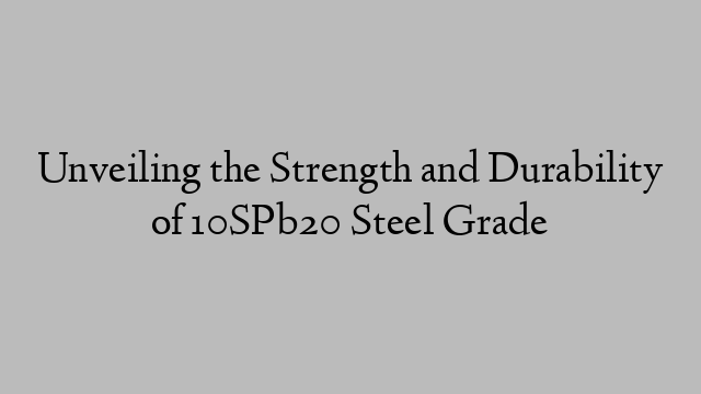 Unveiling the Strength and Durability of 10SPb20 Steel Grade