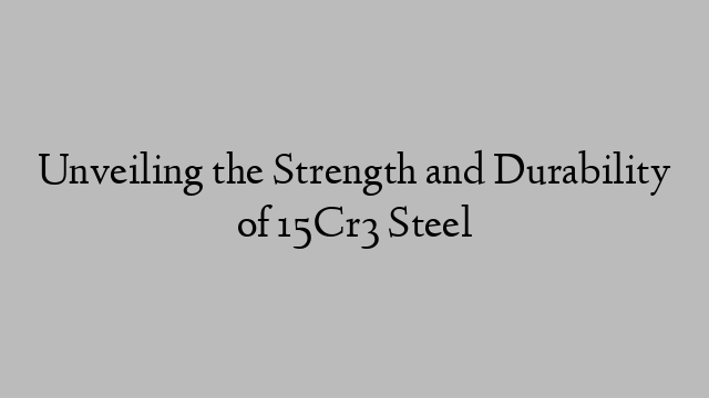 Unveiling the Strength and Durability of 15Cr3 Steel