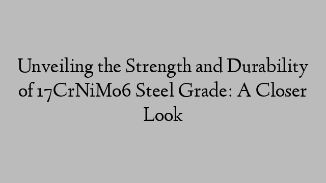 Unveiling the Strength and Durability of 17CrNiMo6 Steel Grade: A Closer Look