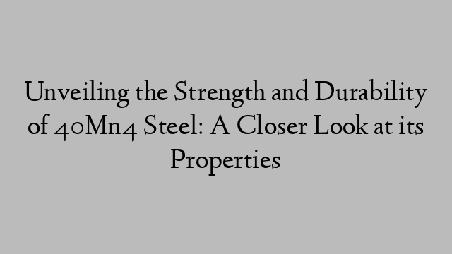 Unveiling the Strength and Durability of 40Mn4 Steel: A Closer Look at its Properties