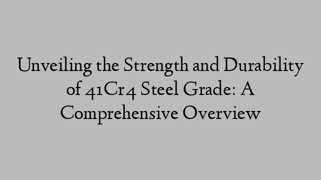 Unveiling the Strength and Durability of 41Cr4 Steel Grade: A Comprehensive Overview