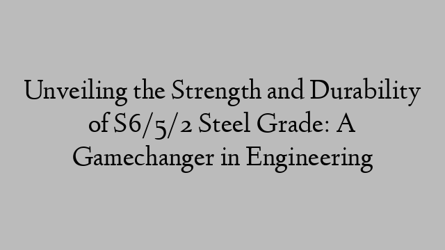 Unveiling the Strength and Durability of S6/5/2 Steel Grade: A Gamechanger in Engineering