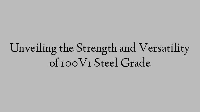 Unveiling the Strength and Versatility of 100V1 Steel Grade