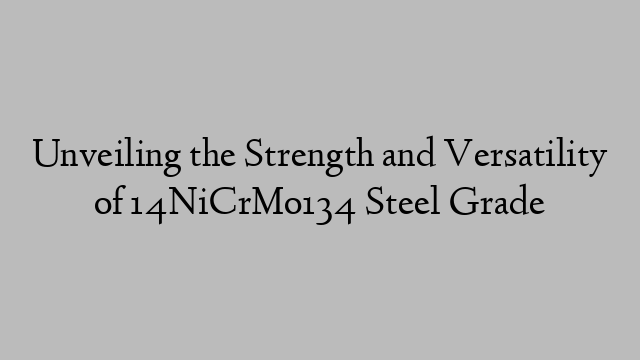 Unveiling the Strength and Versatility of 14NiCrMo134 Steel Grade