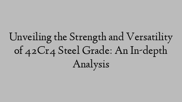 Unveiling the Strength and Versatility of 42Cr4 Steel Grade: An In-depth Analysis