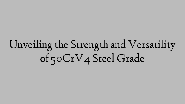 Unveiling the Strength and Versatility of 50CrV4 Steel Grade