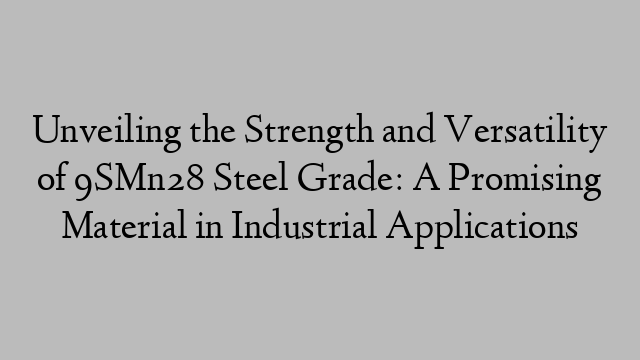 Unveiling the Strength and Versatility of 9SMn28 Steel Grade: A Promising Material in Industrial Applications