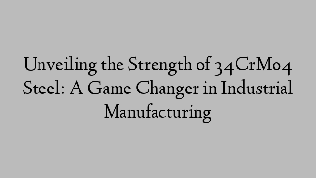 Unveiling the Strength of 34CrMo4 Steel: A Game Changer in Industrial Manufacturing