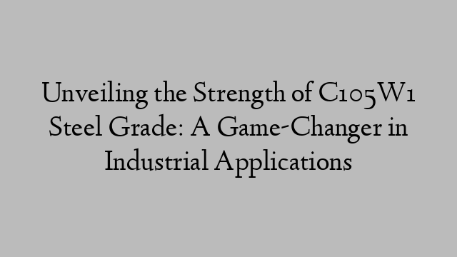 Unveiling the Strength of C105W1 Steel Grade: A Game-Changer in Industrial Applications