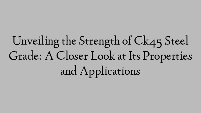 Unveiling the Strength of Ck45 Steel Grade: A Closer Look at Its Properties and Applications