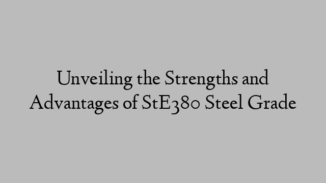 Unveiling the Strengths and Advantages of StE380 Steel Grade