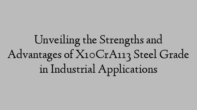 Unveiling the Strengths and Advantages of X10CrA113 Steel Grade in Industrial Applications