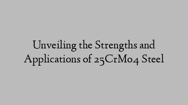 Unveiling the Strengths and Applications of 25CrMo4 Steel