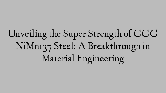 Unveiling the Super Strength of GGG NiMn137 Steel: A Breakthrough in Material Engineering