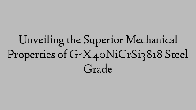 Unveiling the Superior Mechanical Properties of G-X40NiCrSi3818 Steel Grade