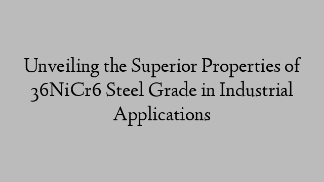 Unveiling the Superior Properties of 36NiCr6 Steel Grade in Industrial Applications