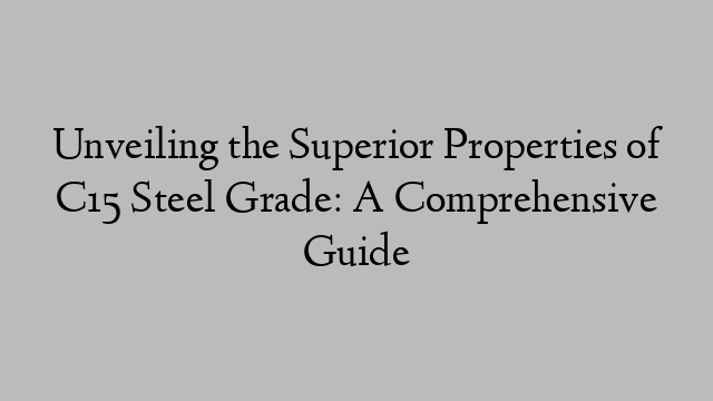 Unveiling the Superior Properties of C15 Steel Grade: A Comprehensive Guide