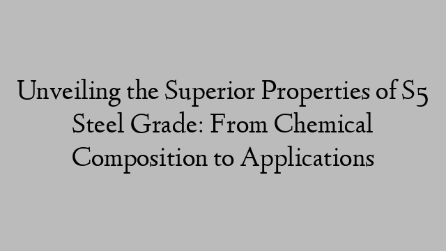 Unveiling the Superior Properties of S5 Steel Grade: From Chemical Composition to Applications