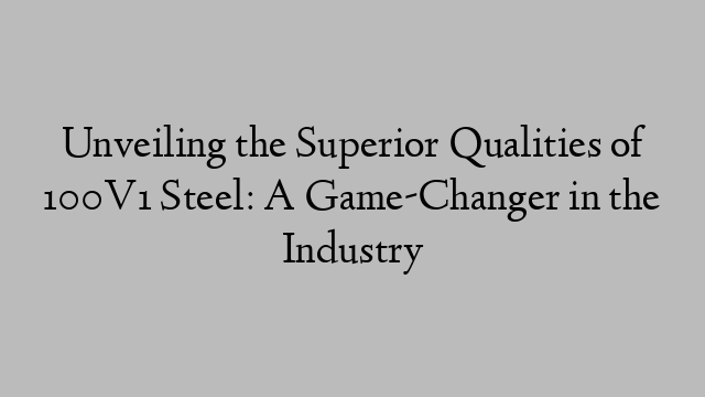 Unveiling the Superior Qualities of 100V1 Steel: A Game-Changer in the Industry