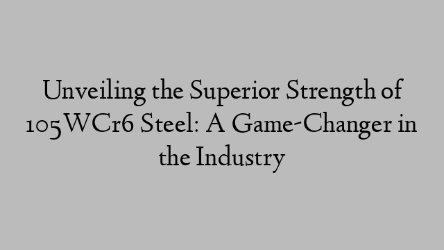 Unveiling the Superior Strength of 105WCr6 Steel: A Game-Changer in the Industry