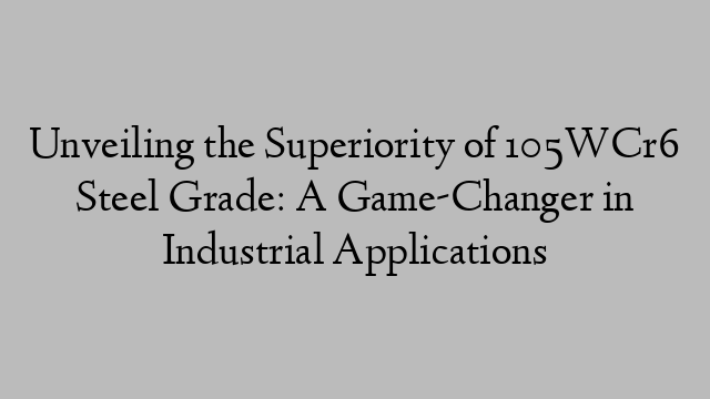 Unveiling the Superiority of 105WCr6 Steel Grade: A Game-Changer in Industrial Applications