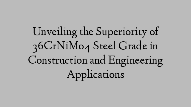 Unveiling the Superiority of 36CrNiMo4 Steel Grade in Construction and Engineering Applications