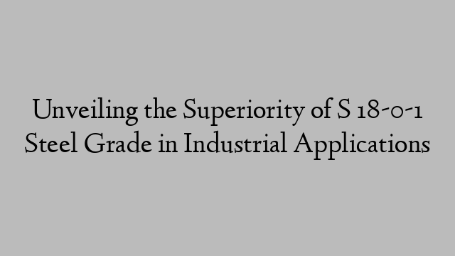 Unveiling the Superiority of S 18-0-1 Steel Grade in Industrial Applications