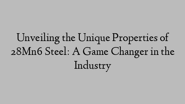 Unveiling the Unique Properties of 28Mn6 Steel: A Game Changer in the Industry