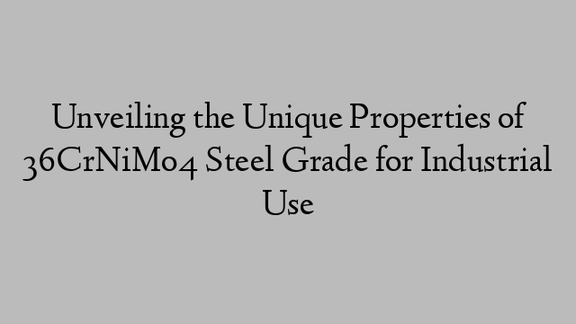 Unveiling the Unique Properties of 36CrNiMo4 Steel Grade for Industrial Use