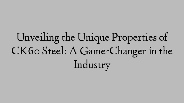 Unveiling the Unique Properties of CK60 Steel: A Game-Changer in the Industry