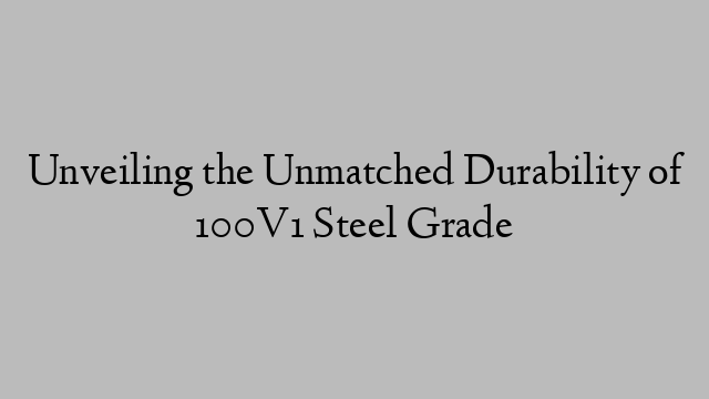 Unveiling the Unmatched Durability of 100V1 Steel Grade