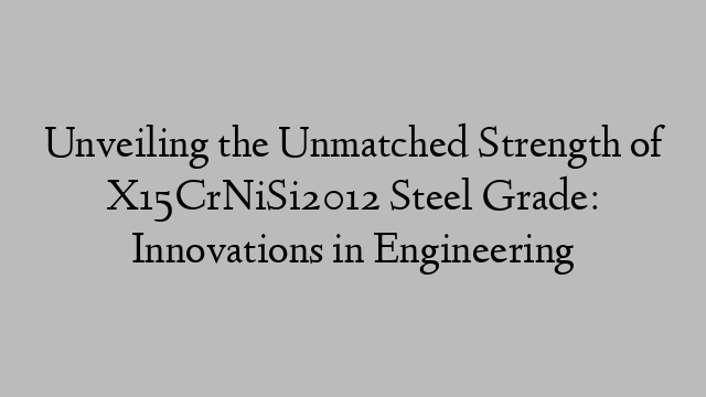 Unveiling the Unmatched Strength of X15CrNiSi2012 Steel Grade: Innovations in Engineering