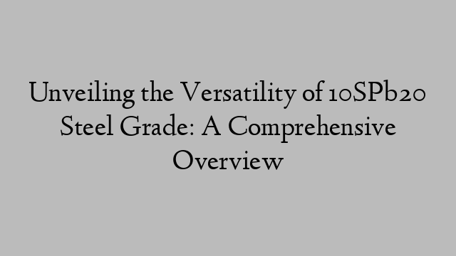 Unveiling the Versatility of 10SPb20 Steel Grade: A Comprehensive Overview