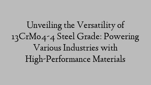 Unveiling the Versatility of 13CrMo4-4 Steel Grade: Powering Various Industries with High-Performance Materials