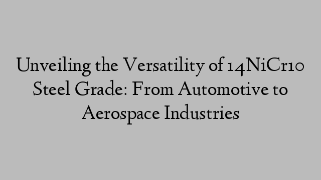 Unveiling the Versatility of 14NiCr10 Steel Grade: From Automotive to Aerospace Industries