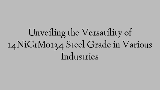 Unveiling the Versatility of 14NiCrMo134 Steel Grade in Various Industries